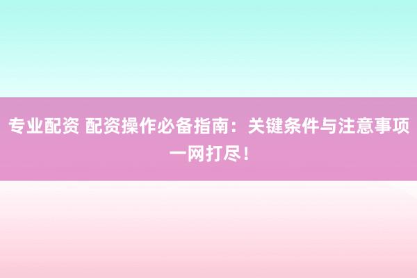专业配资 配资操作必备指南：关键条件与注意事项一网打尽！
