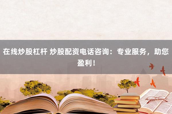 在线炒股杠杆 炒股配资电话咨询：专业服务，助您盈利！