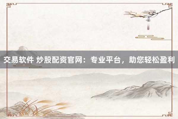 交易软件 炒股配资官网：专业平台，助您轻松盈利