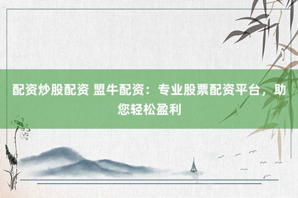 配资炒股配资 盟牛配资：专业股票配资平台，助您轻松盈利