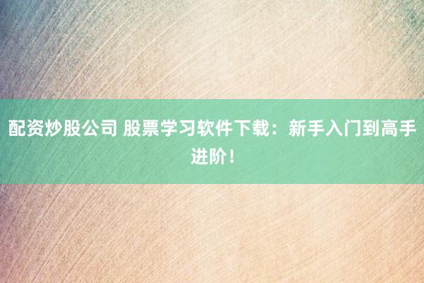 配资炒股公司 股票学习软件下载：新手入门到高手进阶！