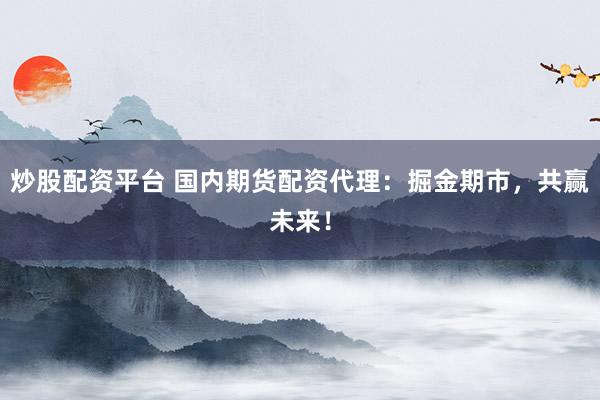 炒股配资平台 国内期货配资代理：掘金期市，共赢未来！