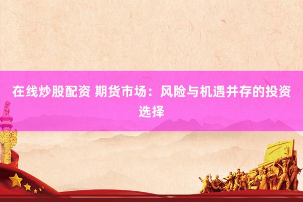 在线炒股配资 期货市场：风险与机遇并存的投资选择