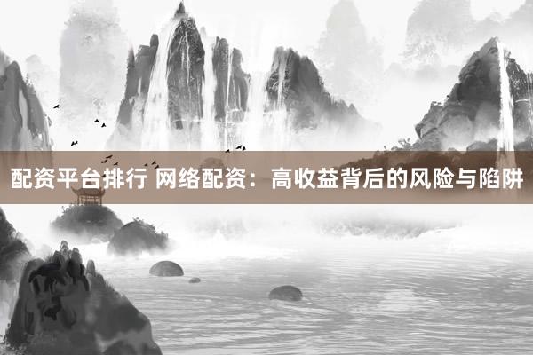 配资平台排行 网络配资：高收益背后的风险与陷阱