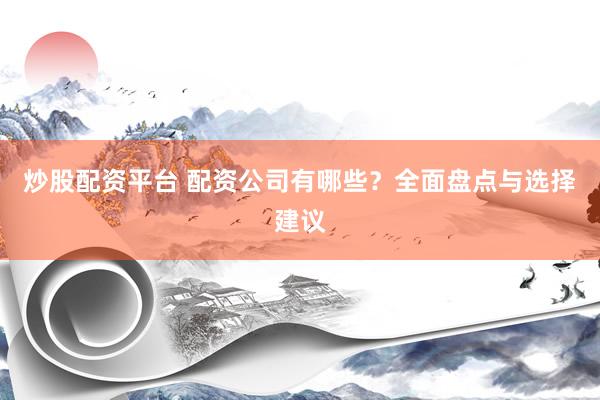 炒股配资平台 配资公司有哪些？全面盘点与选择建议
