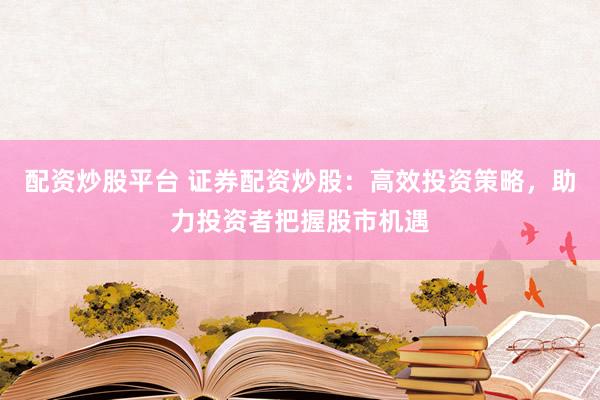 配资炒股平台 证券配资炒股：高效投资策略，助力投资者把握股市机遇