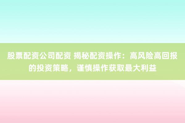 股票配资公司配资 揭秘配资操作：高风险高回报的投资策略，谨慎操作获取最大利益
