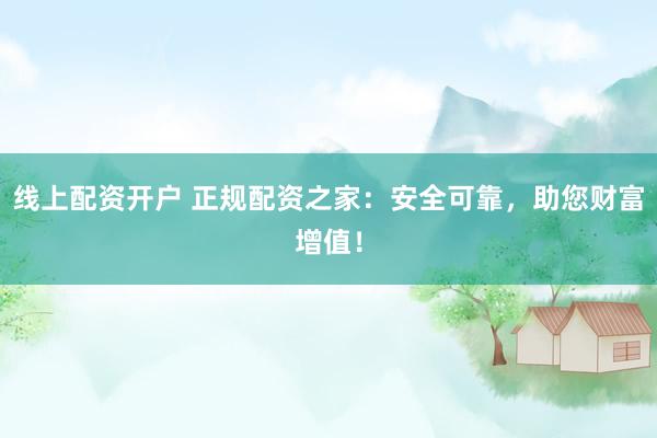 线上配资开户 正规配资之家：安全可靠，助您财富增值！