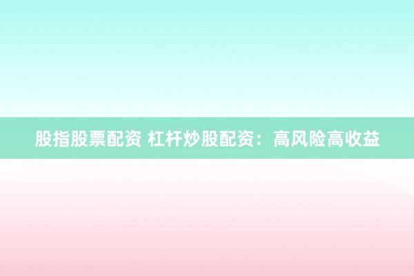 股指股票配资 杠杆炒股配资：高风险高收益