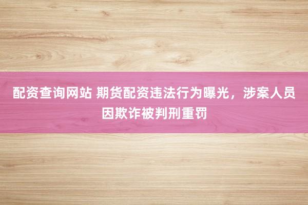 配资查询网站 期货配资违法行为曝光，涉案人员因欺诈被判刑重罚