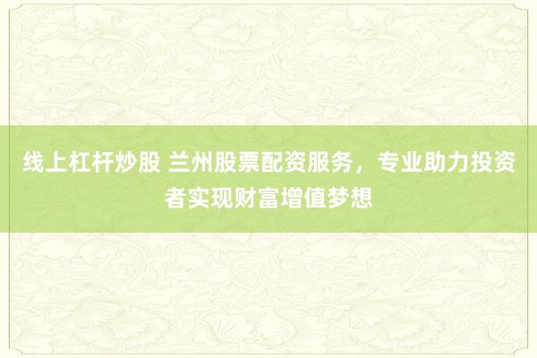 线上杠杆炒股 兰州股票配资服务，专业助力投资者实现财富增值梦想