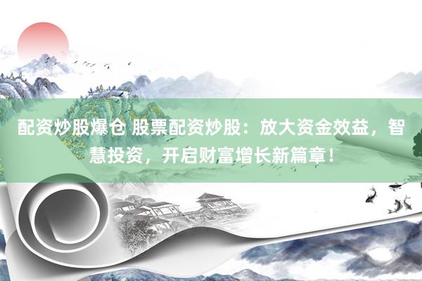 配资炒股爆仓 股票配资炒股：放大资金效益，智慧投资，开启财富增长新篇章！