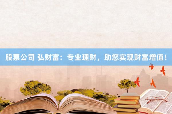 股票公司 弘财富：专业理财，助您实现财富增值！