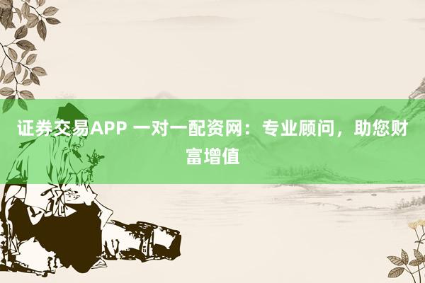证券交易APP 一对一配资网：专业顾问，助您财富增值