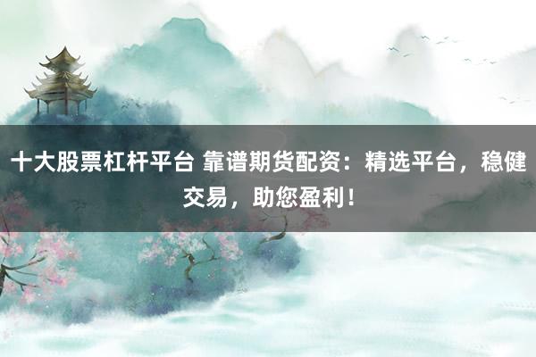 十大股票杠杆平台 靠谱期货配资：精选平台，稳健交易，助您盈利！