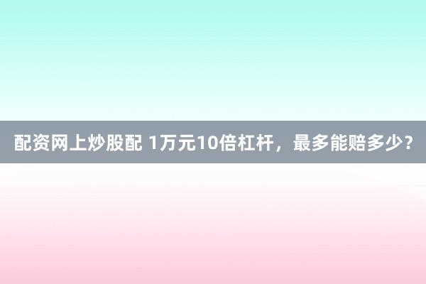 配资网上炒股配 1万元10倍杠杆，最多能赔多少？