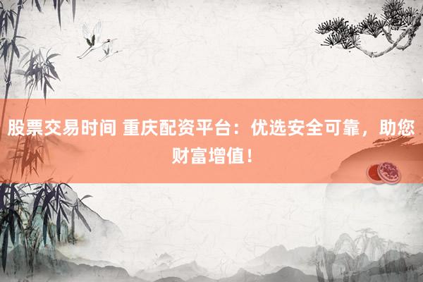 股票交易时间 重庆配资平台：优选安全可靠，助您财富增值！
