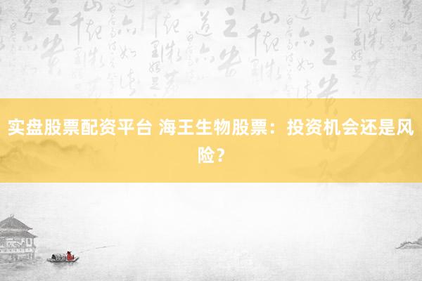 实盘股票配资平台 海王生物股票：投资机会还是风险？
