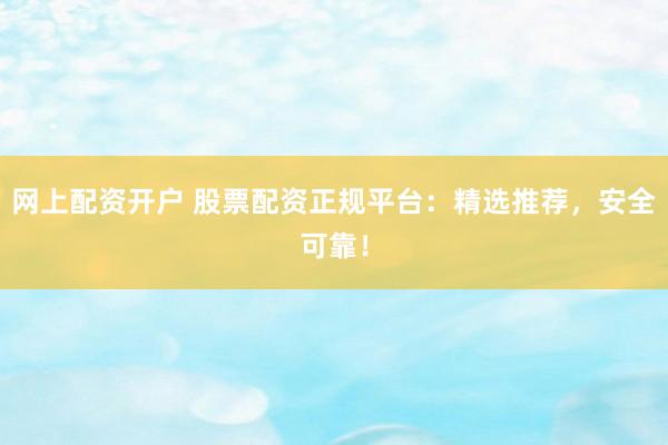 网上配资开户 股票配资正规平台：精选推荐，安全可靠！
