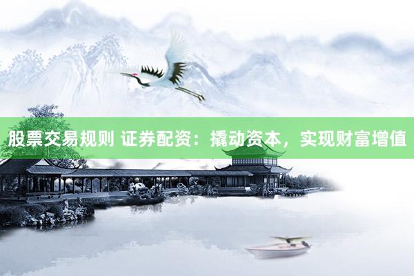 股票交易规则 证券配资：撬动资本，实现财富增值