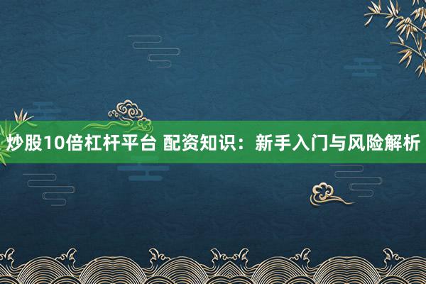 炒股10倍杠杆平台 配资知识：新手入门与风险解析