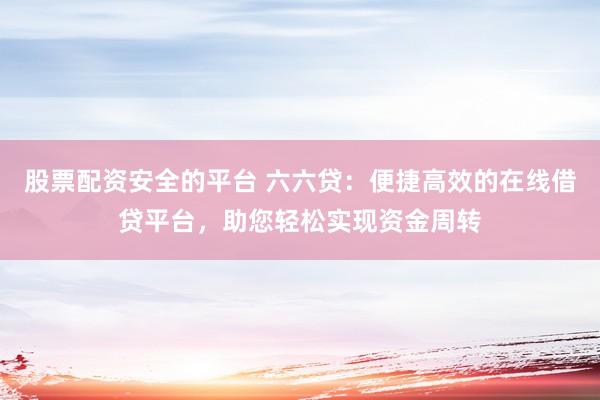 股票配资安全的平台 六六贷：便捷高效的在线借贷平台，助您轻松实现资金周转