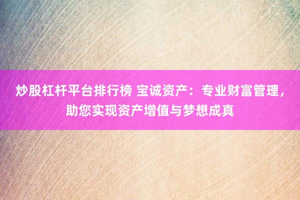 炒股杠杆平台排行榜 宝诚资产：专业财富管理，助您实现资产增值与梦想成真