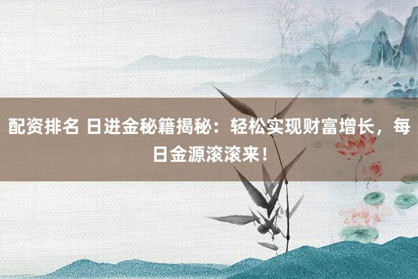 配资排名 日进金秘籍揭秘：轻松实现财富增长，每日金源滚滚来！
