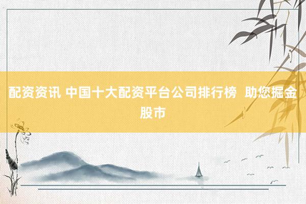 配资资讯 中国十大配资平台公司排行榜  助您掘金股市