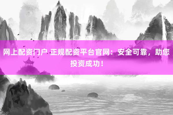 网上配资门户 正规配资平台官网：安全可靠，助您投资成功！
