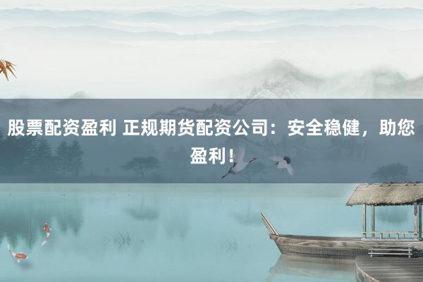 股票配资盈利 正规期货配资公司：安全稳健，助您盈利！