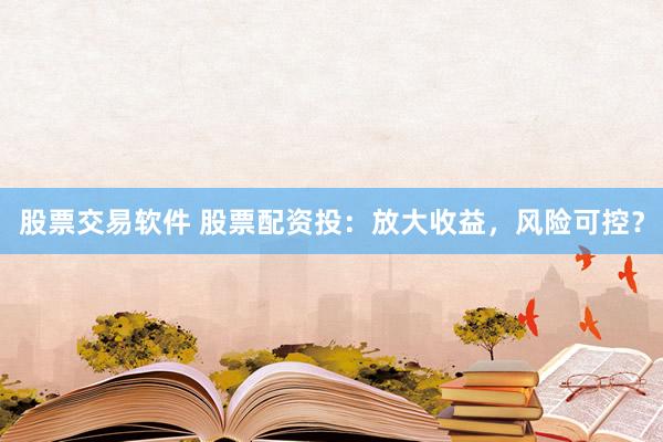 股票交易软件 股票配资投：放大收益，风险可控？