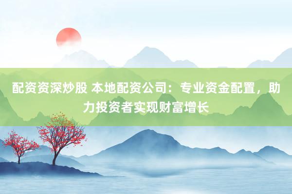 配资资深炒股 本地配资公司：专业资金配置，助力投资者实现财富增长