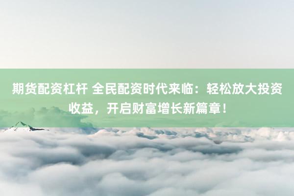 期货配资杠杆 全民配资时代来临：轻松放大投资收益，开启财富增长新篇章！