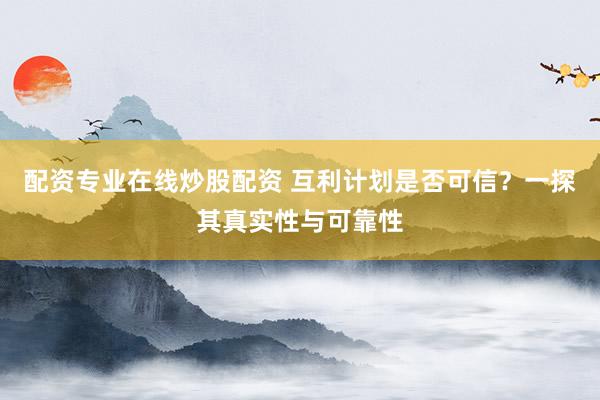 配资专业在线炒股配资 互利计划是否可信？一探其真实性与可靠性