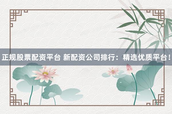 正规股票配资平台 新配资公司排行：精选优质平台！