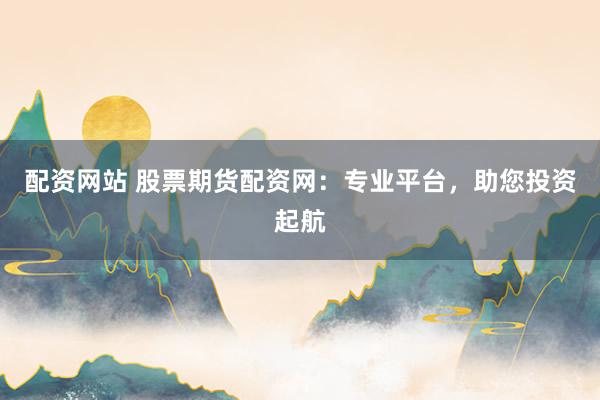 配资网站 股票期货配资网：专业平台，助您投资起航