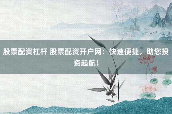 股票配资杠杆 股票配资开户网：快速便捷，助您投资起航！
