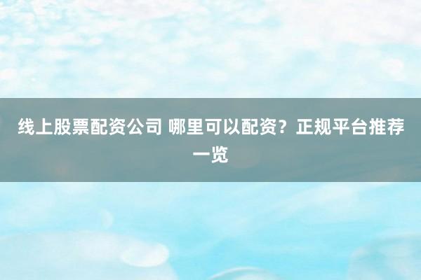 线上股票配资公司 哪里可以配资？正规平台推荐一览