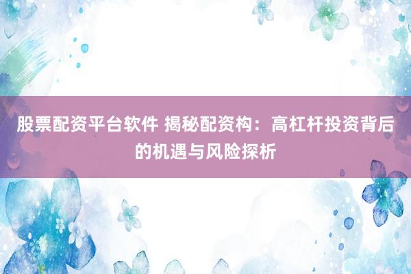 股票配资平台软件 揭秘配资构：高杠杆投资背后的机遇与风险探析