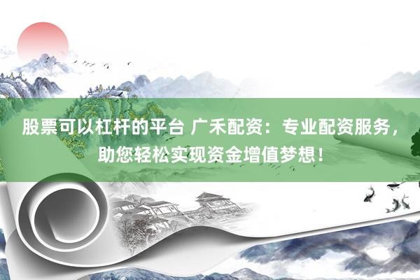股票可以杠杆的平台 广禾配资：专业配资服务，助您轻松实现资金增值梦想！
