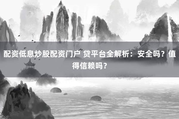 配资低息炒股配资门户 贷平台全解析：安全吗？值得信赖吗？