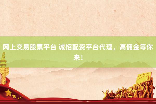 网上交易股票平台 诚招配资平台代理，高佣金等你来！