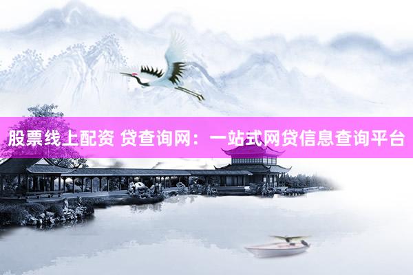 股票线上配资 贷查询网：一站式网贷信息查询平台